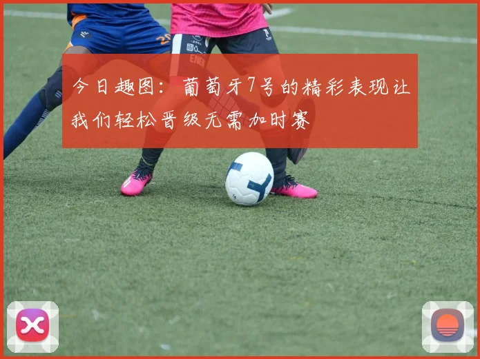 今日趣图：葡萄牙7号的精彩表现让我们轻松晋级无需加时赛