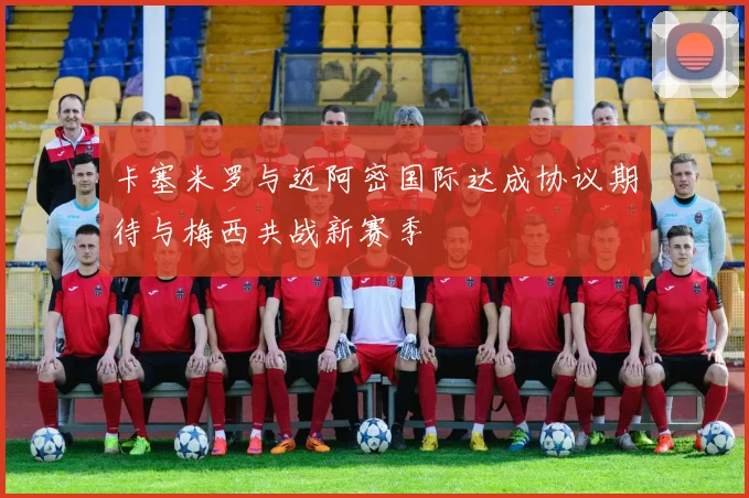 卡塞米罗与迈阿密国际达成协议期待与梅西共战新赛季