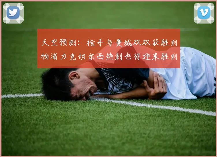 天空预测：枪手与曼城双双获胜利物浦力克切尔西热刺也将迎来胜利
