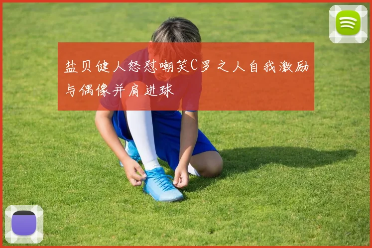 盐贝健人怒怼嘲笑C罗之人自我激励与偶像并肩进球
