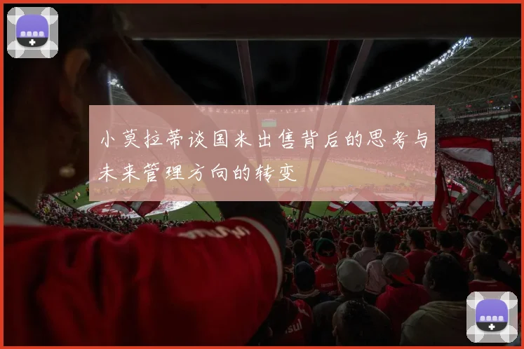 小莫拉蒂谈国米出售背后的思考与未来管理方向的转变