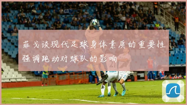 菲戈谈现代足球身体素质的重要性强调跑动对球队的影响