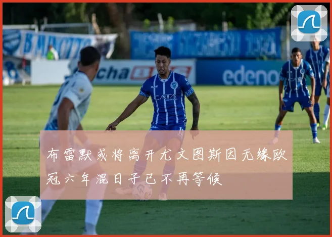 布雷默或将离开尤文图斯因无缘欧冠六年混日子已不再等候