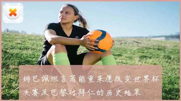 姆巴佩坦言若能重来愿改变世界杯决赛及巴黎对拜仁的历史结果