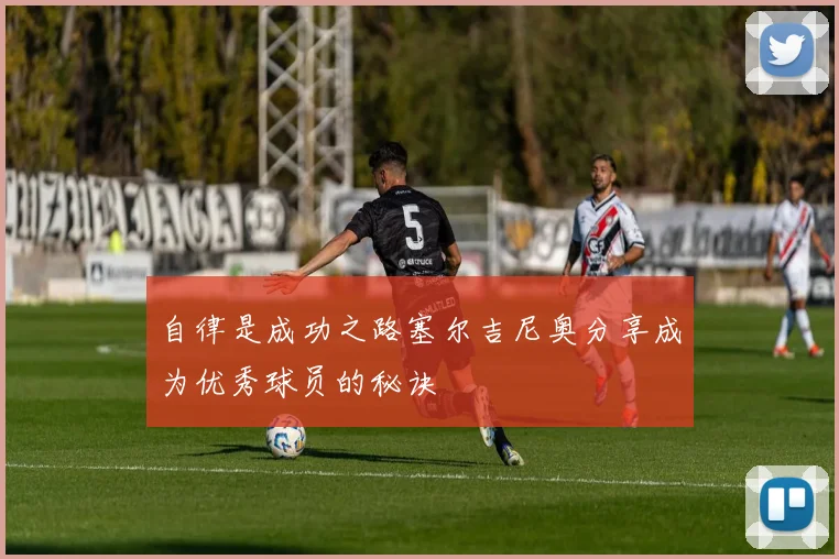 自律是成功之路塞尔吉尼奥分享成为优秀球员的秘诀