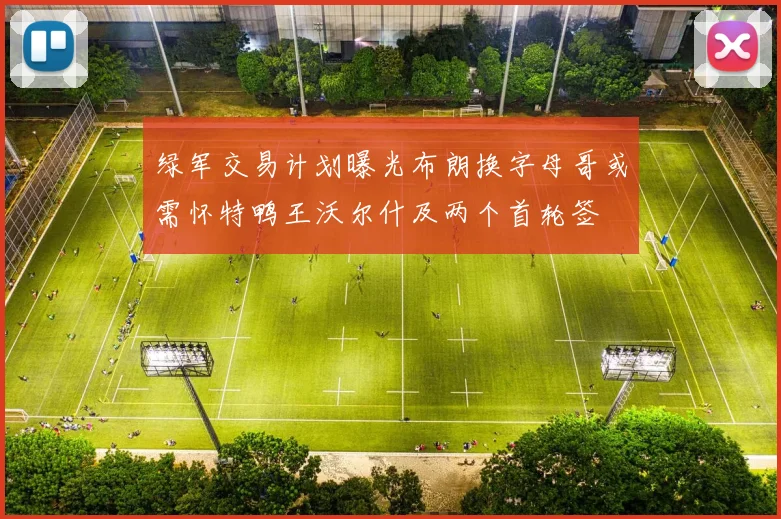 绿军交易计划曝光布朗换字母哥或需怀特鸭王沃尔什及两个首轮签