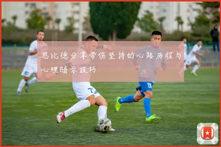 恩比德分享带伤坚持的心路历程与心理暗示技巧