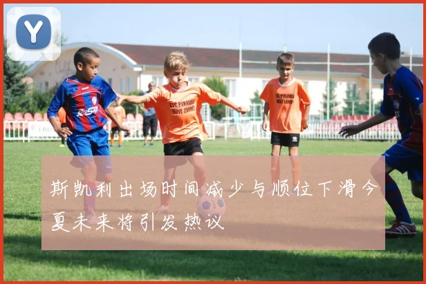 斯凯利出场时间减少与顺位下滑今夏未来将引发热议