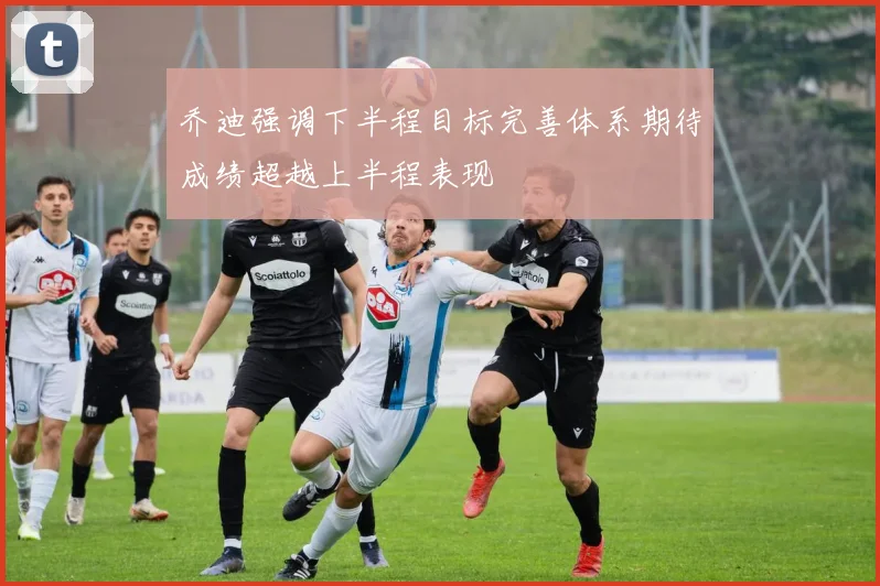 乔迪强调下半程目标完善体系期待成绩超越上半程表现