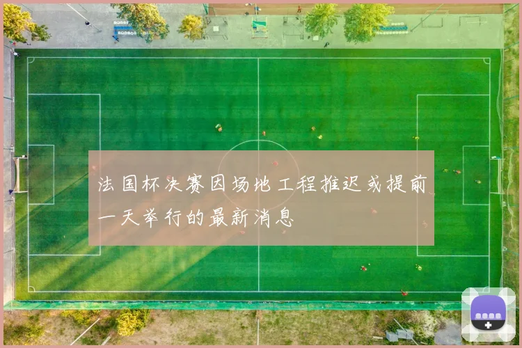 法国杯决赛因场地工程推迟或提前一天举行的最新消息