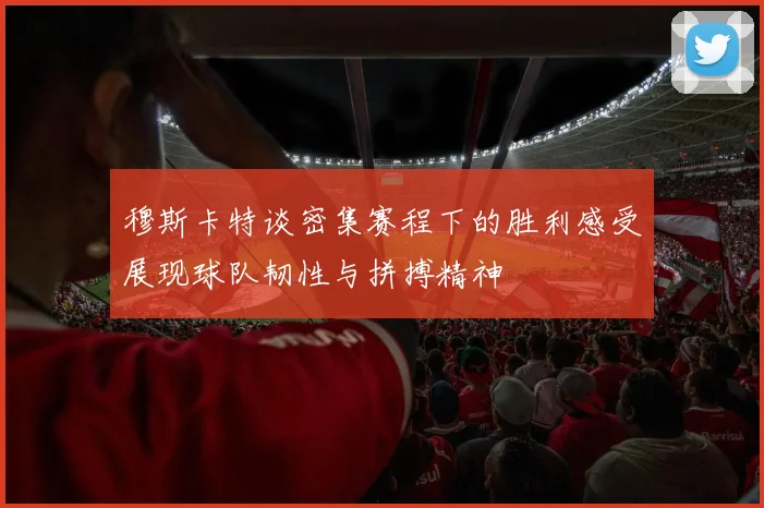 穆斯卡特谈密集赛程下的胜利感受展现球队韧性与拼搏精神