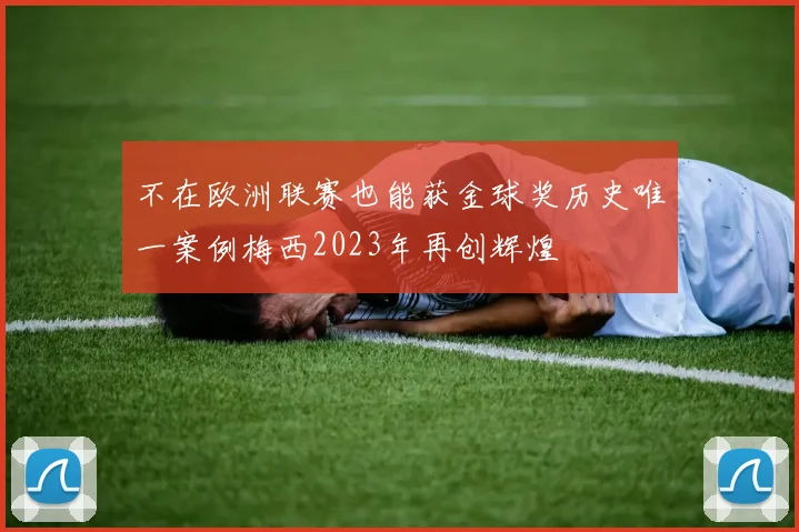 不在欧洲联赛也能获金球奖历史唯一案例梅西2023年再创辉煌
