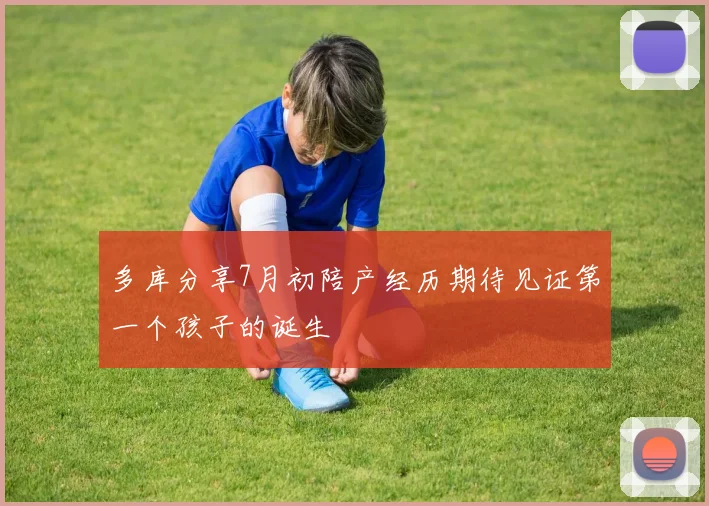 多库分享7月初陪产经历期待见证第一个孩子的诞生