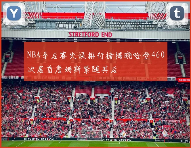 NBA季后赛失误排行榜揭晓哈登460次居首詹姆斯紧随其后