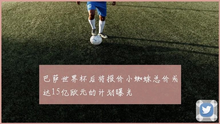 巴萨世界杯后将报价小蜘蛛总价或达15亿欧元的计划曝光