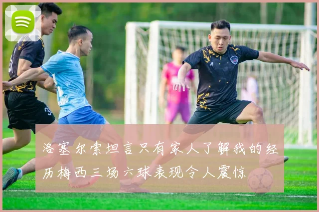 洛塞尔索坦言只有家人了解我的经历梅西三场六球表现令人震惊