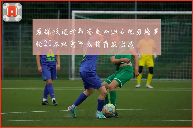 意媒报道姆希塔良回归合练劳塔罗恰20本轮意甲或将首发出战