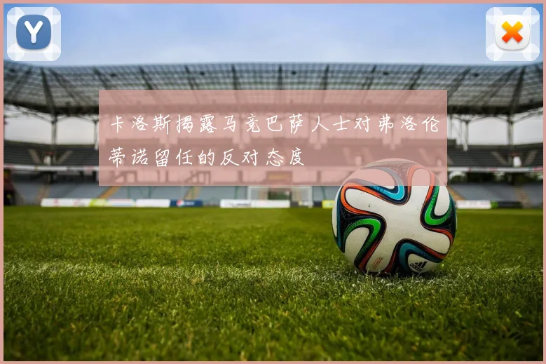 卡洛斯揭露马竞巴萨人士对弗洛伦蒂诺留任的反对态度