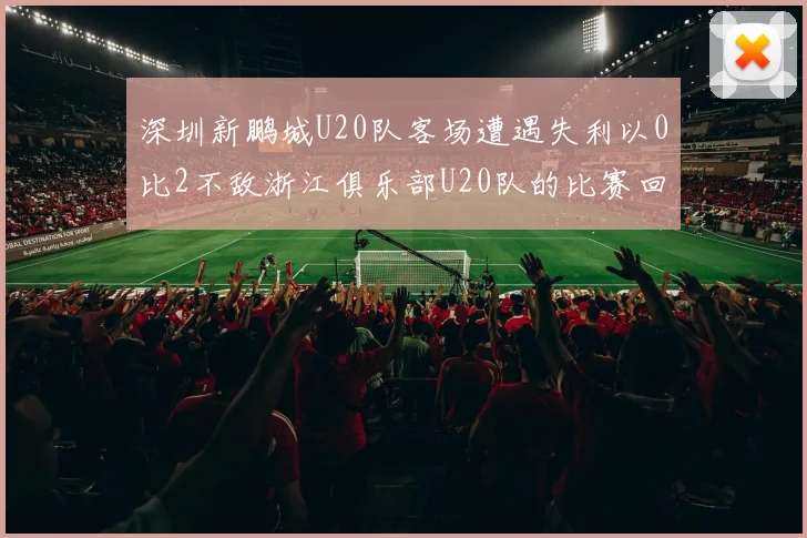 深圳新鹏城U20队客场遭遇失利以0比2不敌浙江俱乐部U20队的比赛回顾