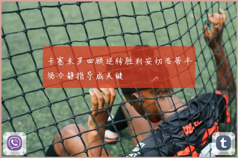 卡塞米罗回顾逆转胜利安切洛蒂半场冷静指导成关键