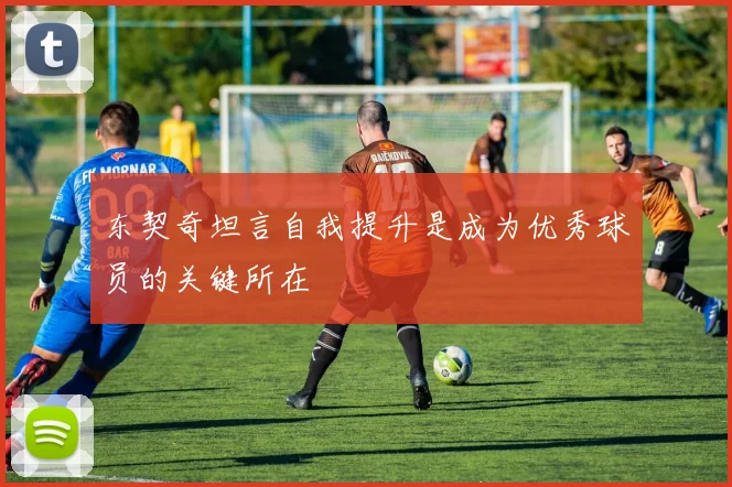 东契奇坦言自我提升是成为优秀球员的关键所在