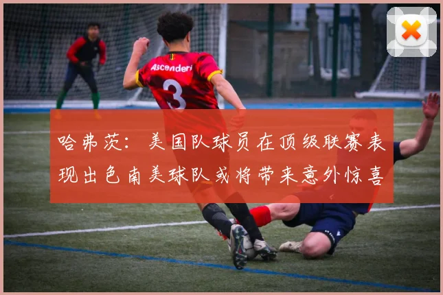 哈弗茨：美国队球员在顶级联赛表现出色南美球队或将带来意外惊喜