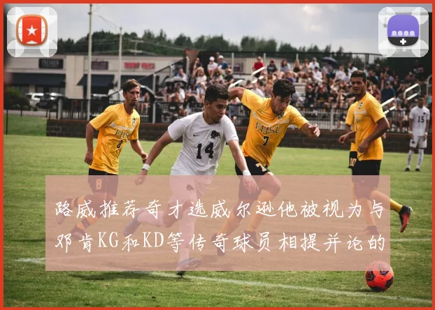 路威推荐奇才选威尔逊他被视为与邓肯KG和KD等传奇球员相提并论的未来之星