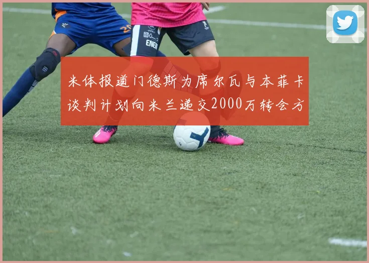 米体报道门德斯为席尔瓦与本菲卡谈判计划向米兰递交2000万转会方案