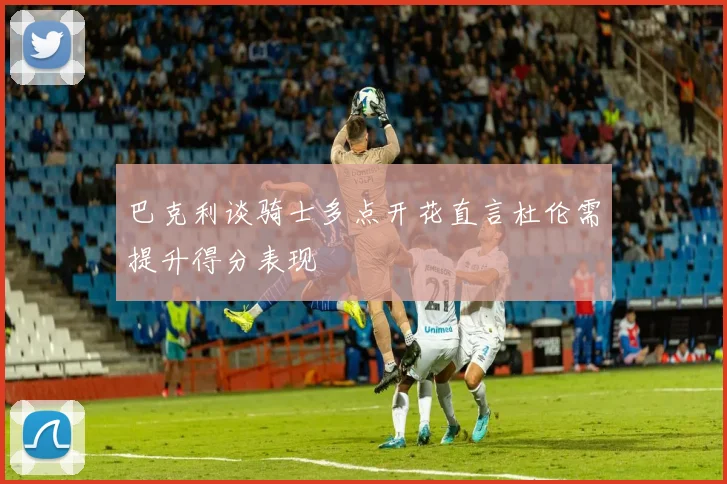 巴克利谈骑士多点开花直言杜伦需提升得分表现